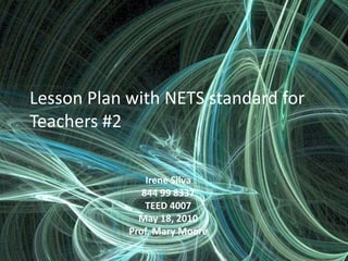 Lesson Plan with NETS standard for Teachers #2 Irene Silva  844 99 8337 TEED 4007 May 18, 2010 Prof. Mary Moore 