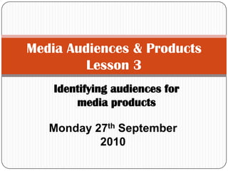 Media Audiences & ProductsLesson 3 Identifying audiences for media products Monday 27th September 2010 