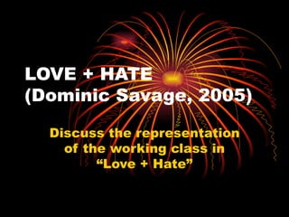 LOVE + HATE
(Dominic Savage, 2005)

  Discuss the representation
    of the working class in
         “Love + Hate”
 