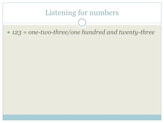 Listening for numbers

 123 = one-two-three/one hundred and twenty-three
 