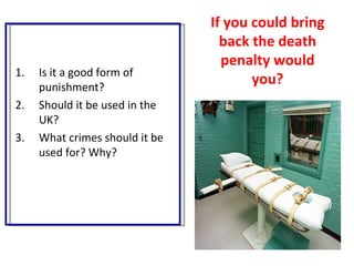 If you could bring
                                  back the death
                                  penalty would
1.   Is it a good form of
     punishment?
                                       you?
2.   Should it be used in the
     UK?
3.   What crimes should it be
     used for? Why?
 
