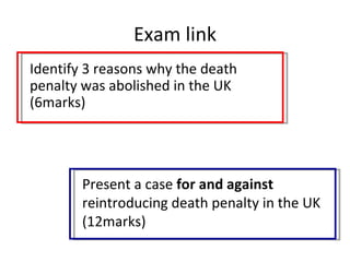 Exam link
Identify 3 reasons why the death
penalty was abolished in the UK
(6marks)




        Present a case for and against
        reintroducing death penalty in the UK
        (12marks)
 