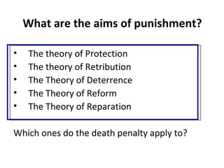 What are the aims of punishment?

•    The theory of Protection
•    The theory of Retribution
•    The Theory of Deterrence
•    The Theory of Reform
•    The Theory of Reparation

Which ones do the death penalty apply to?
 