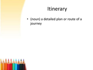 Itinerary
• (noun) a detailed plan or route of a
  journey
 