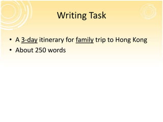 Writing Task

• A 3-day itinerary for family trip to Hong Kong
• About 250 words
 