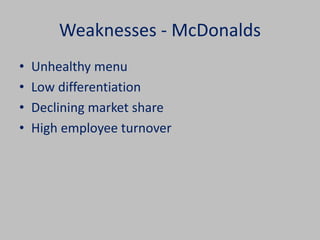 Weaknesses - McDonalds 
• Unhealthy menu 
• Low differentiation 
• Declining market share 
• High employee turnover 
 