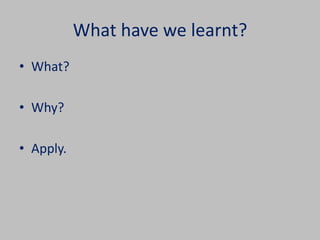 What have we learnt? 
• What? 
• Why? 
• Apply. 
 