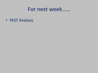 For next week…… 
• PEST Analysis 
