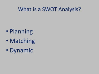 What is a SWOT Analysis? 
• Planning 
• Matching 
• Dynamic 
 