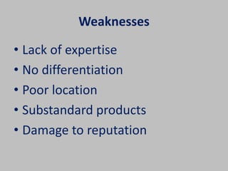 Weaknesses 
• Lack of expertise 
• No differentiation 
• Poor location 
• Substandard products 
• Damage to reputation 
 