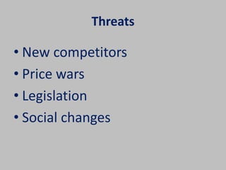 Threats 
• New competitors 
• Price wars 
• Legislation 
• Social changes 
 