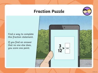 Fraction Puzzle
3
12
>
3
5
<
Find a way to complete
this fraction statement.
If you find an answer
that no one else does,
you score one point.
 