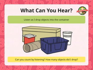 Listen as I drop objects into the container
Can you count by listening? How many objects did I drop?
What Can You Hear?
 