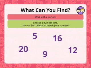 Work with a partner.
Choose a number card.
Can you find objects to match your number?
What Can You Find?
5
9 12
16
20
 