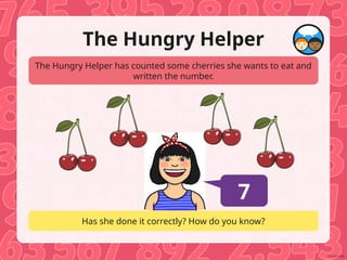 The Hungry Helper
The Hungry Helper has counted some cherries she wants to eat and
written the number.
Has she done it correctly? How do you know?
7
 
