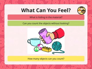 What is hiding in the material?
Can you count the objects without looking?
How many objects can you count?
What Can You Feel?
 