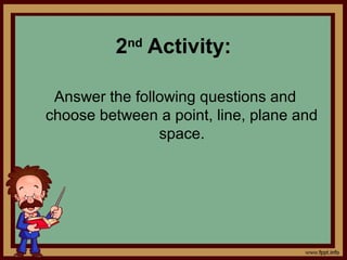 2nd
Activity:
Answer the following questions and
choose between a point, line, plane and
space.
 