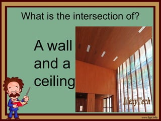 What is the intersection of?
A wall
and a
ceiling
 