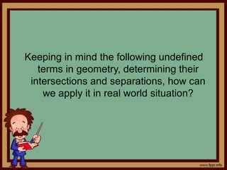 Keeping in mind the following undefined
terms in geometry, determining their
intersections and separations, how can
we apply it in real world situation?
 