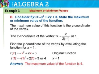 Maximum or Minimum Values
B. Consider f(x) = –x2
+ 2x + 3. State the maximum
or minimum value of the function.
The maximum value of this function is the y-coordinate
of the vertex.
Answer: The maximum value of the function is 4.
Find the y-coordinate of the vertex by evaluating the
function for x = 1.
 