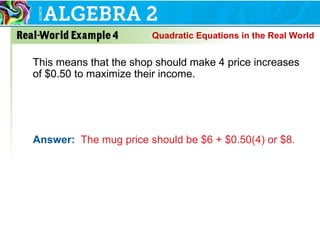 This means that the shop should make 4 price increases
of $0.50 to maximize their income.
Answer: The mug price should be $6 + $0.50(4) or $8.
Quadratic Equations in the Real World
 