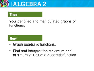 You identified and manipulated graphs of
functions.
• Graph quadratic functions.
• Find and interpret the maximum and
minimum values of a quadratic function.
 