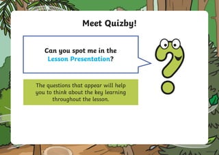 Meet Quizby!
The questions that appear will help
you to think about the key learning
throughout the lesson.
Hi, I’m Quizby!
I will appear like this, click
me to reveal a key question.
Can you spot me in the
Lesson Presentation?
 