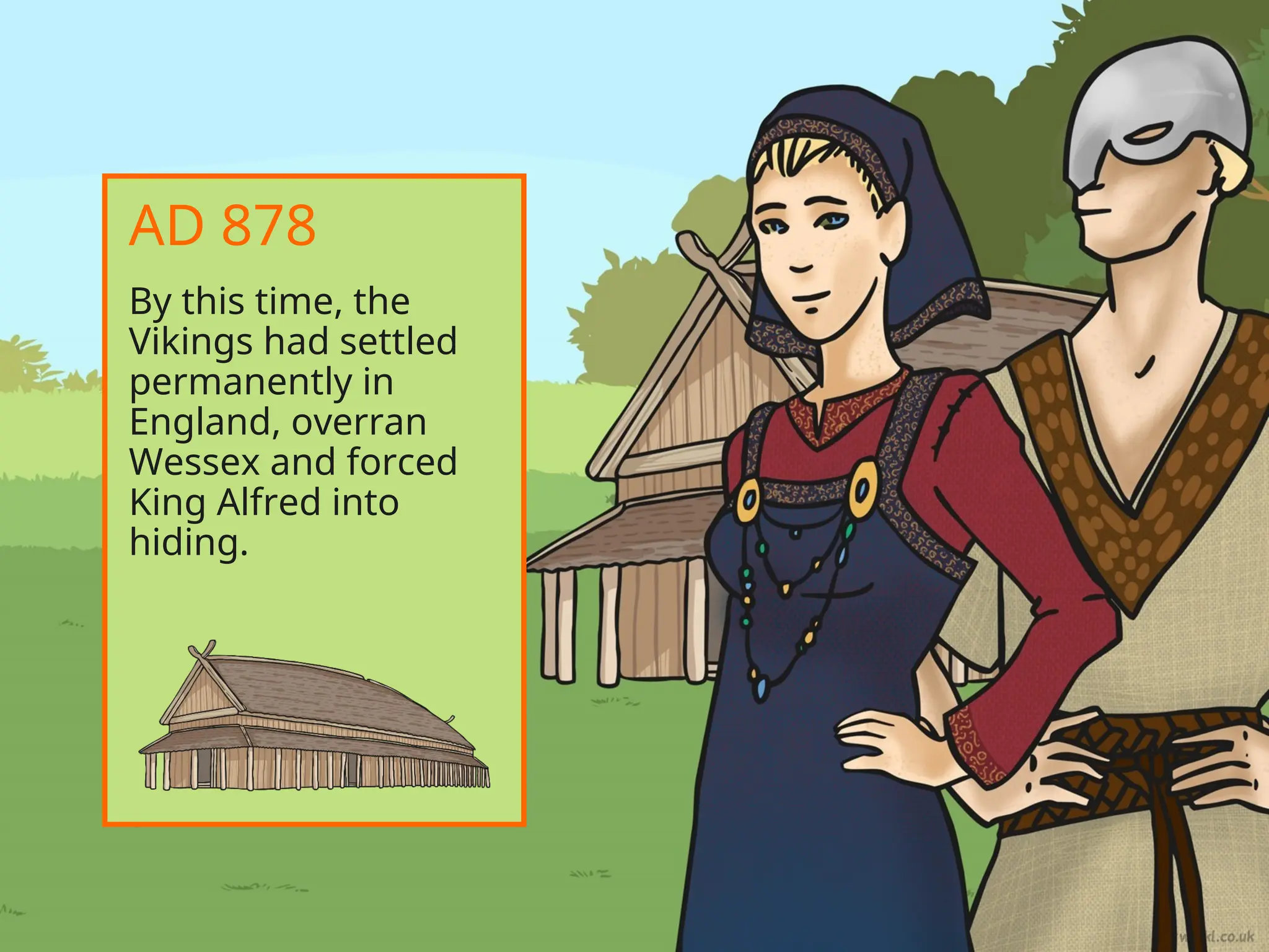 By this time, the
Vikings had settled
permanently in
England, overran
Wessex and forced
King Alfred into
hiding.
AD 878
 