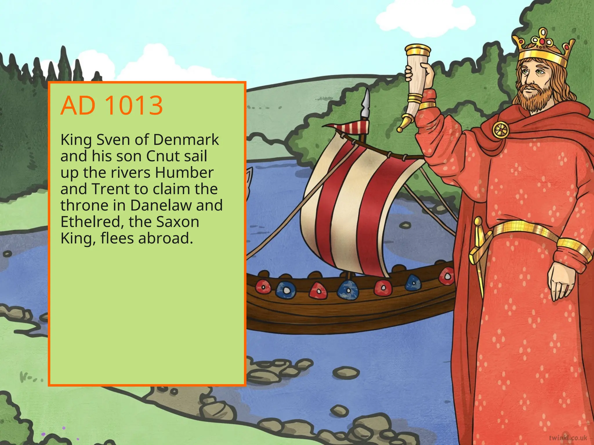 King Sven of Denmark
and his son Cnut sail
up the rivers Humber
and Trent to claim the
throne in Danelaw and
Ethelred, the Saxon
King, flees abroad.
AD 1013
 