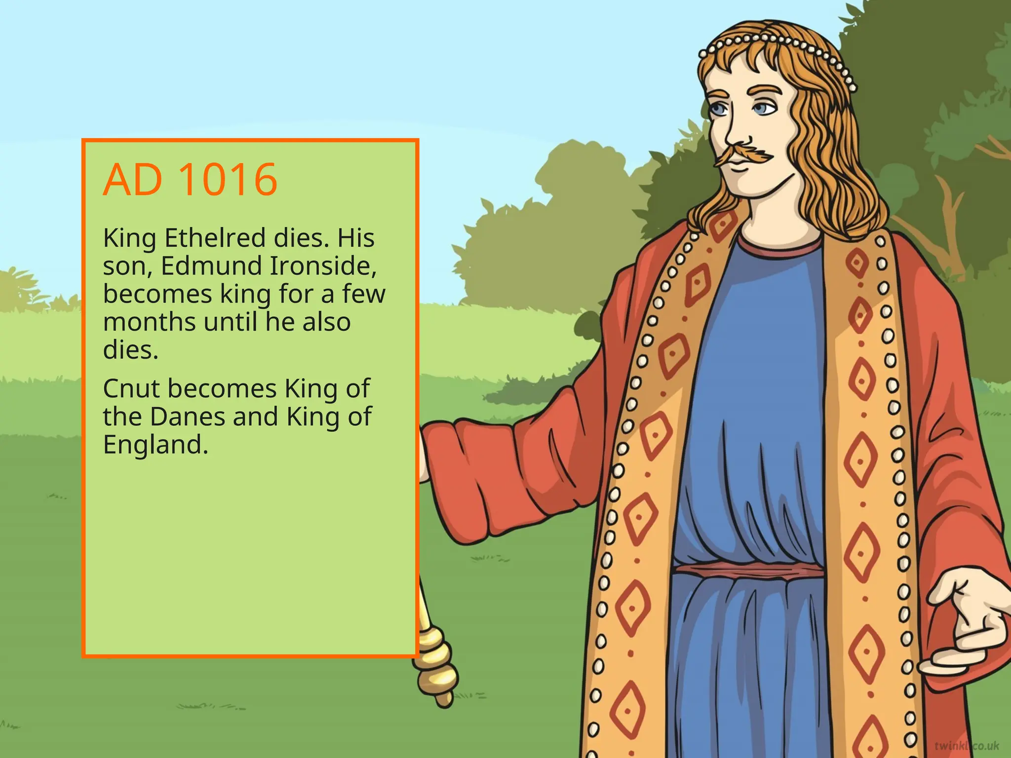 King Ethelred dies. His
son, Edmund Ironside,
becomes king for a few
months until he also
dies.
Cnut becomes King of
the Danes and King of
England.
AD 1016
 