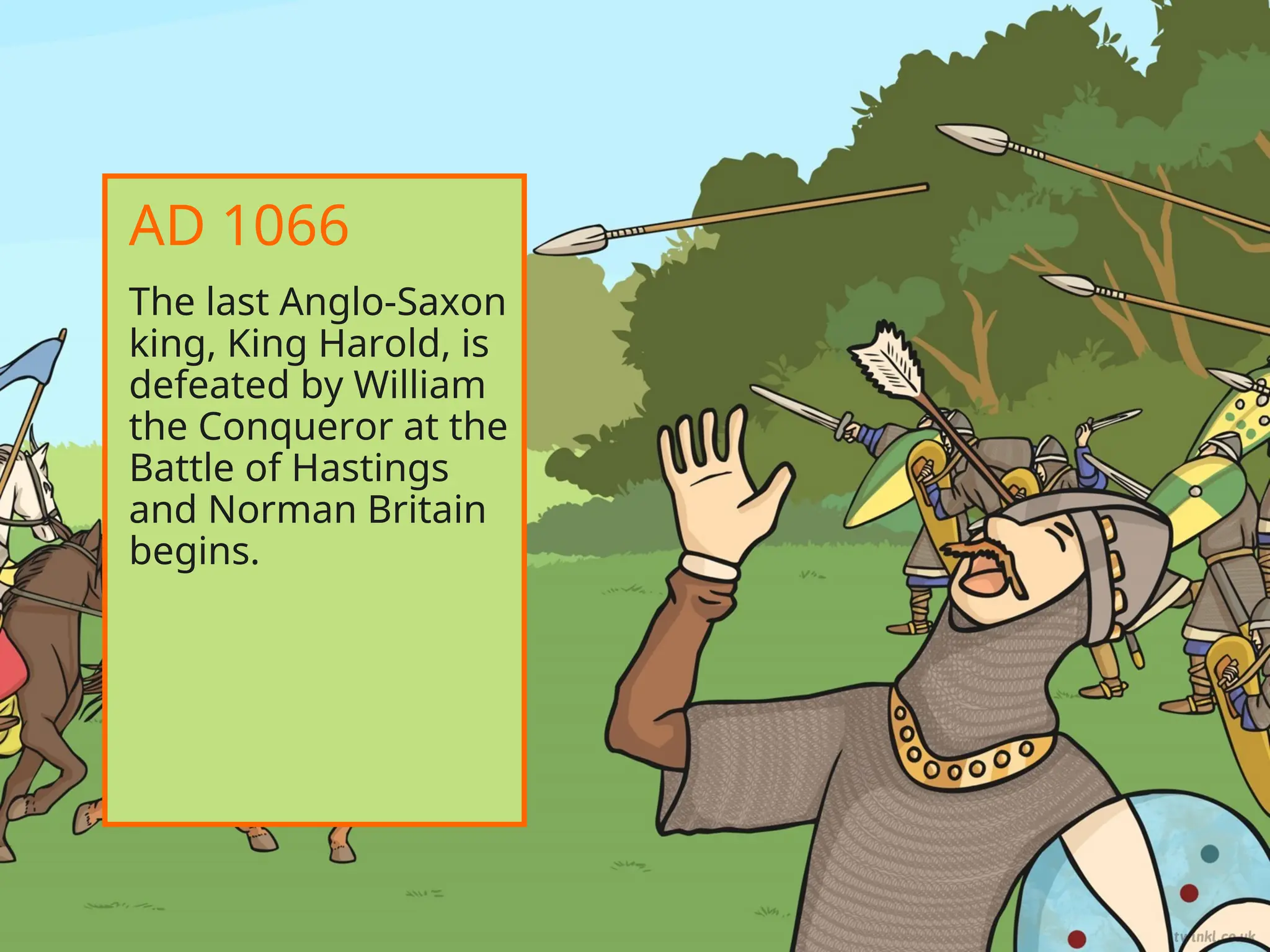 The last Anglo-Saxon
king, King Harold, is
defeated by William
the Conqueror at the
Battle of Hastings
and Norman Britain
begins.
AD 1066
 