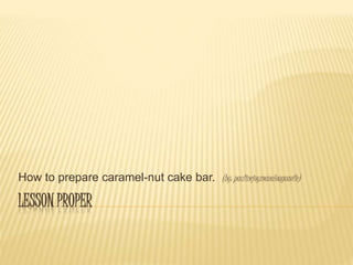 LESSON PROPER
How to prepare caramel-nut cake bar. (by: paulinejoymanaloagcaoile)
 