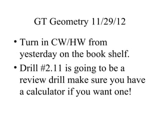 GT Geometry 11/29/12

• Turn in CW/HW from
  yesterday on the book shelf.
• Drill #2.11 is going to be a
  review drill make sure you have
  a calculator if you want one!
 