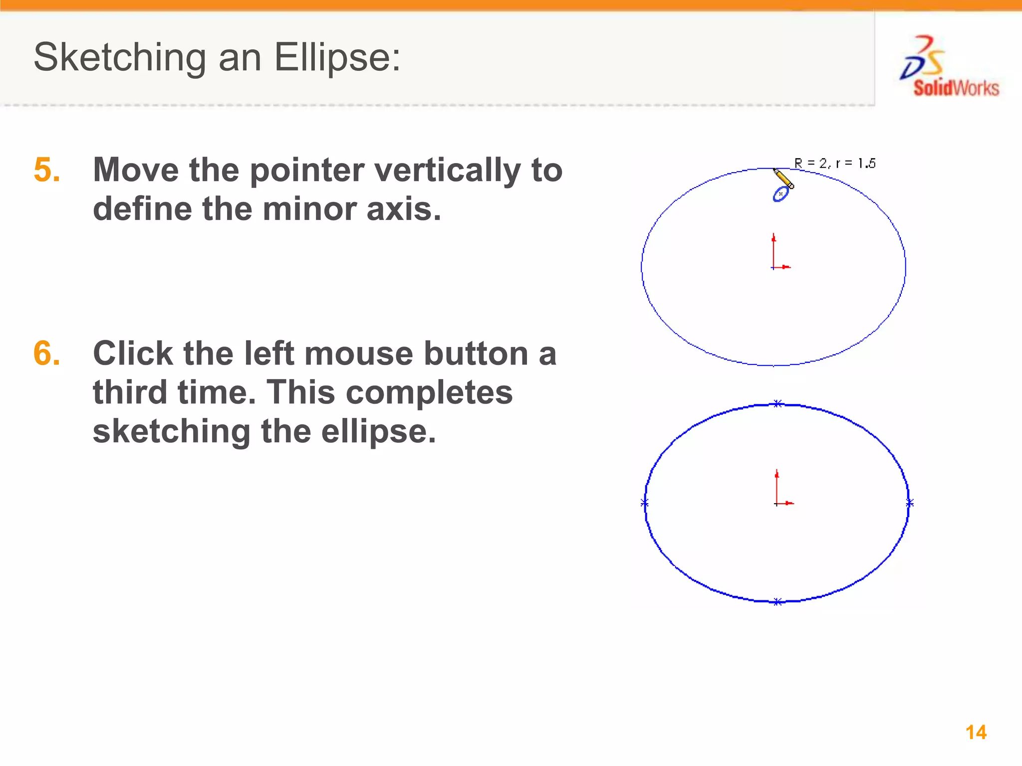 Sketching an Ellipse:Move the pointer vertically to define the minor axis.Click the left mouse button a third time. This completes sketching the ellipse.