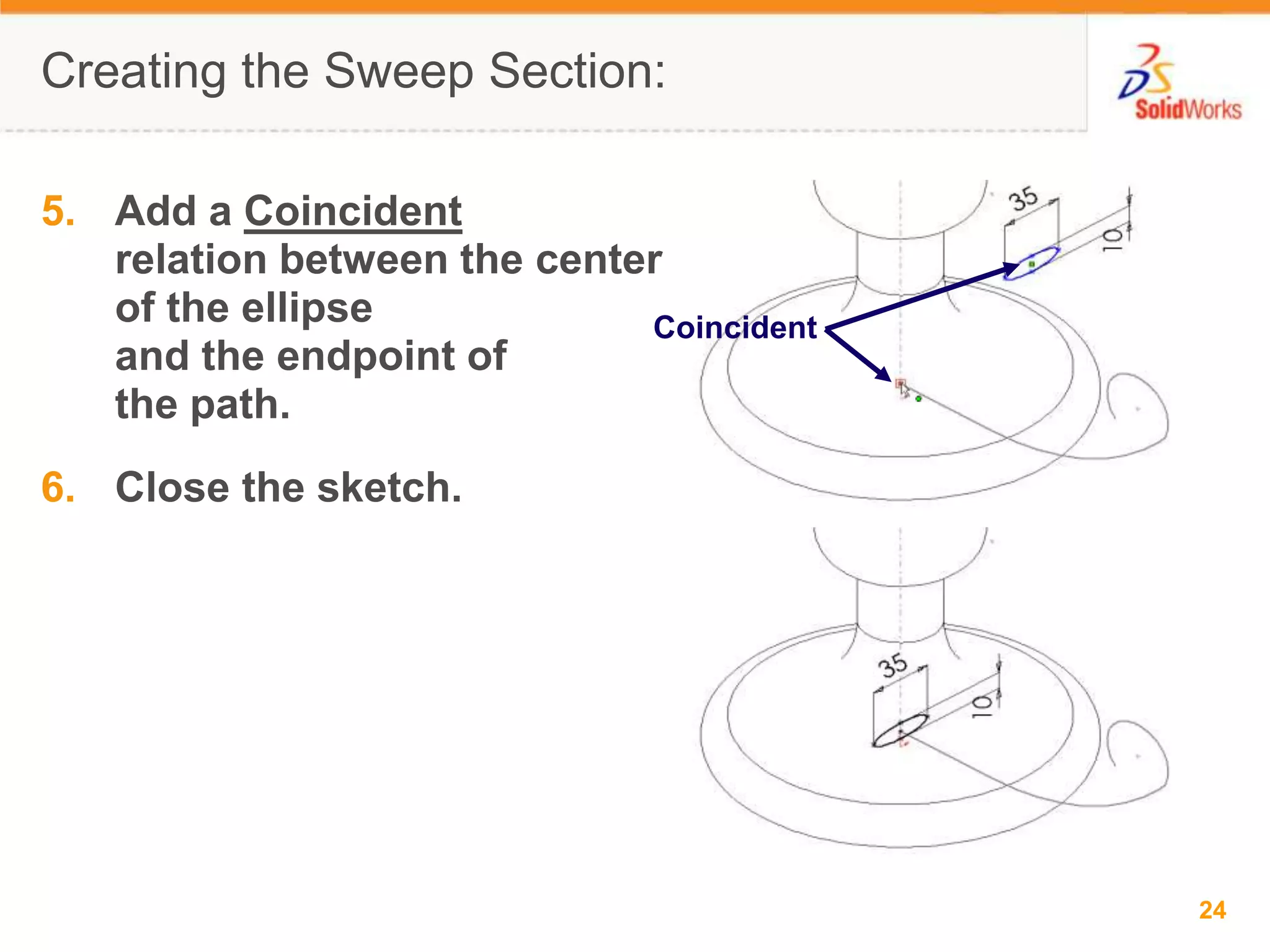 Creating the Sweep Section:Add a Coincidentrelation between the center of the ellipse and the endpoint of the path.Close the sketch.Coincident
