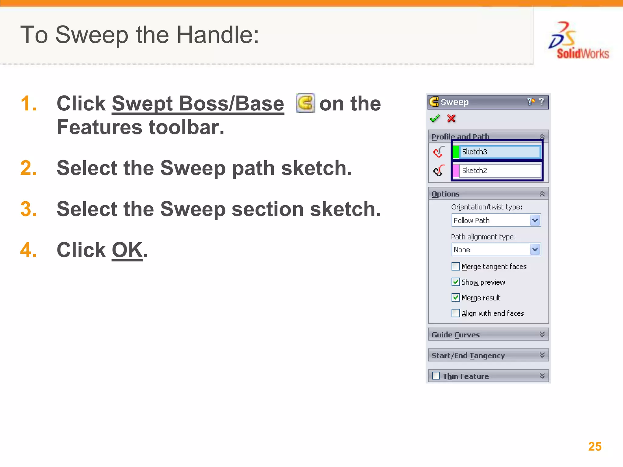 To Sweep the Handle:Click Swept Boss/Base      on the Features toolbar.Select the Sweep path sketch.Select the Sweep section sketch.Click OK.
