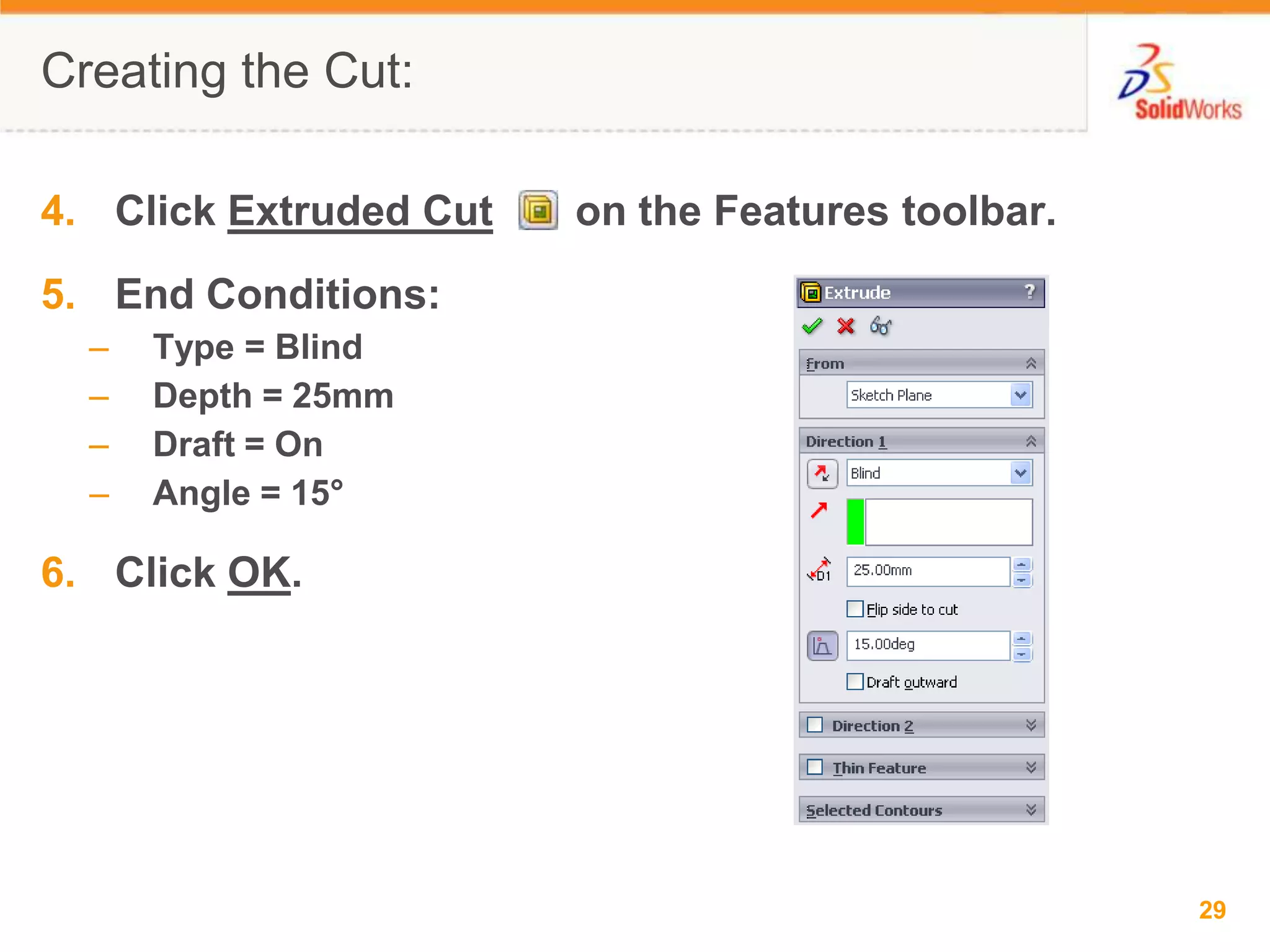 Click Extruded Cut       on the Features toolbar.End Conditions:Type = BlindDepth = 25mmDraft = OnAngle = 15&deg;Click OK.Creating the Cut: