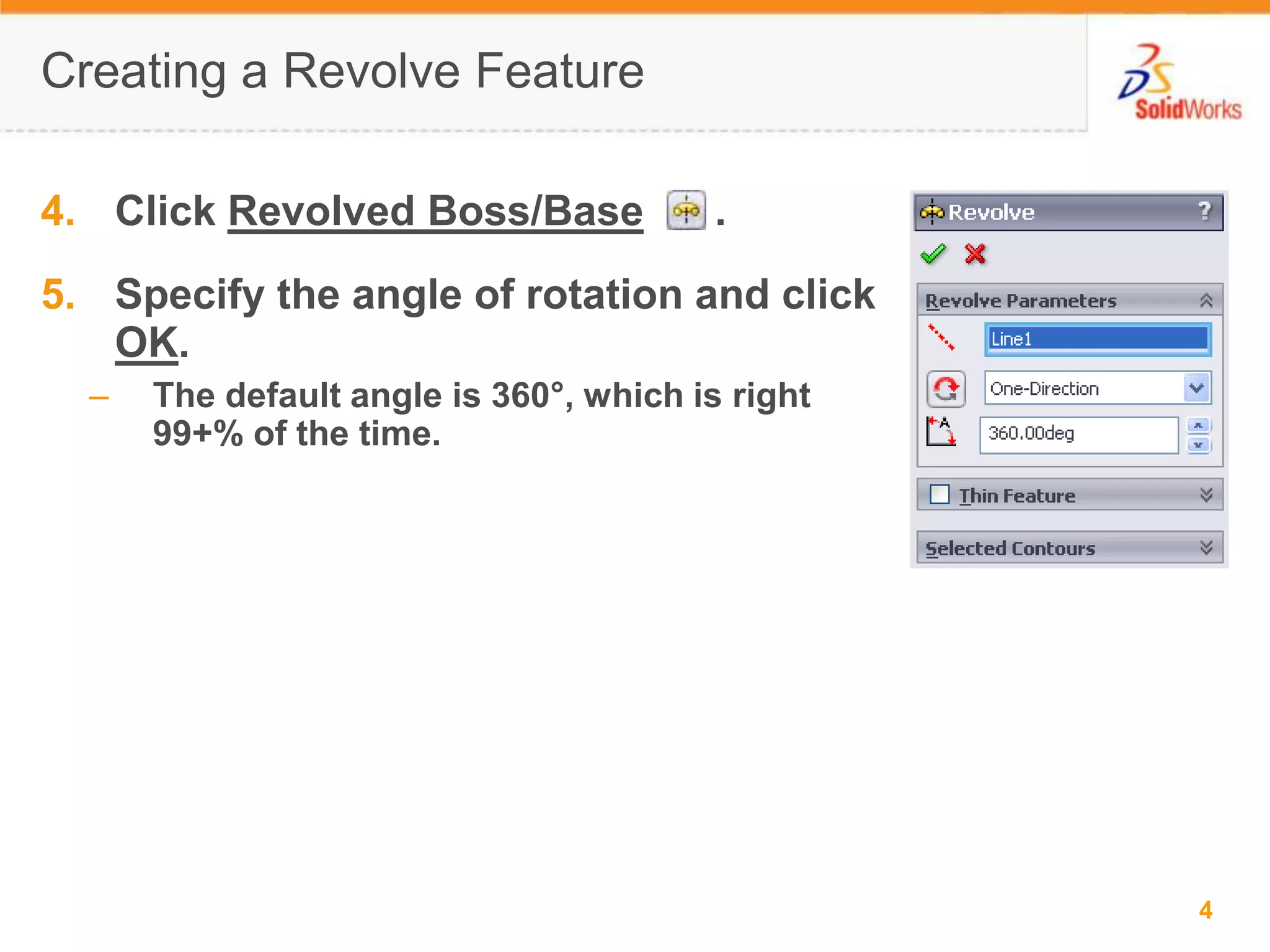 Creating a Revolve FeatureClick Revolved Boss/Base      .Specify the angle of rotation and click OK.The default angle is 360&deg;, which is right 99+% of the time.