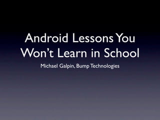 Android Lessons You
Won’t Learn in School
   Michael Galpin, Bump Technologies
 