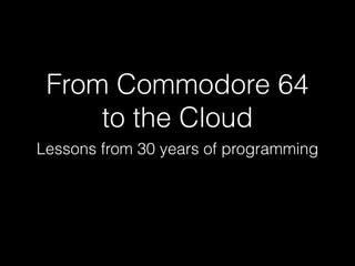 From Commodore 64
to the Cloud
Lessons from 30 years of programming
 