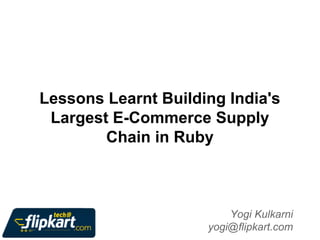 Lessons Learnt Building India's
Largest E-Commerce Supply
Chain in Ruby

Yogi Kulkarni
yogi@flipkart.com

 