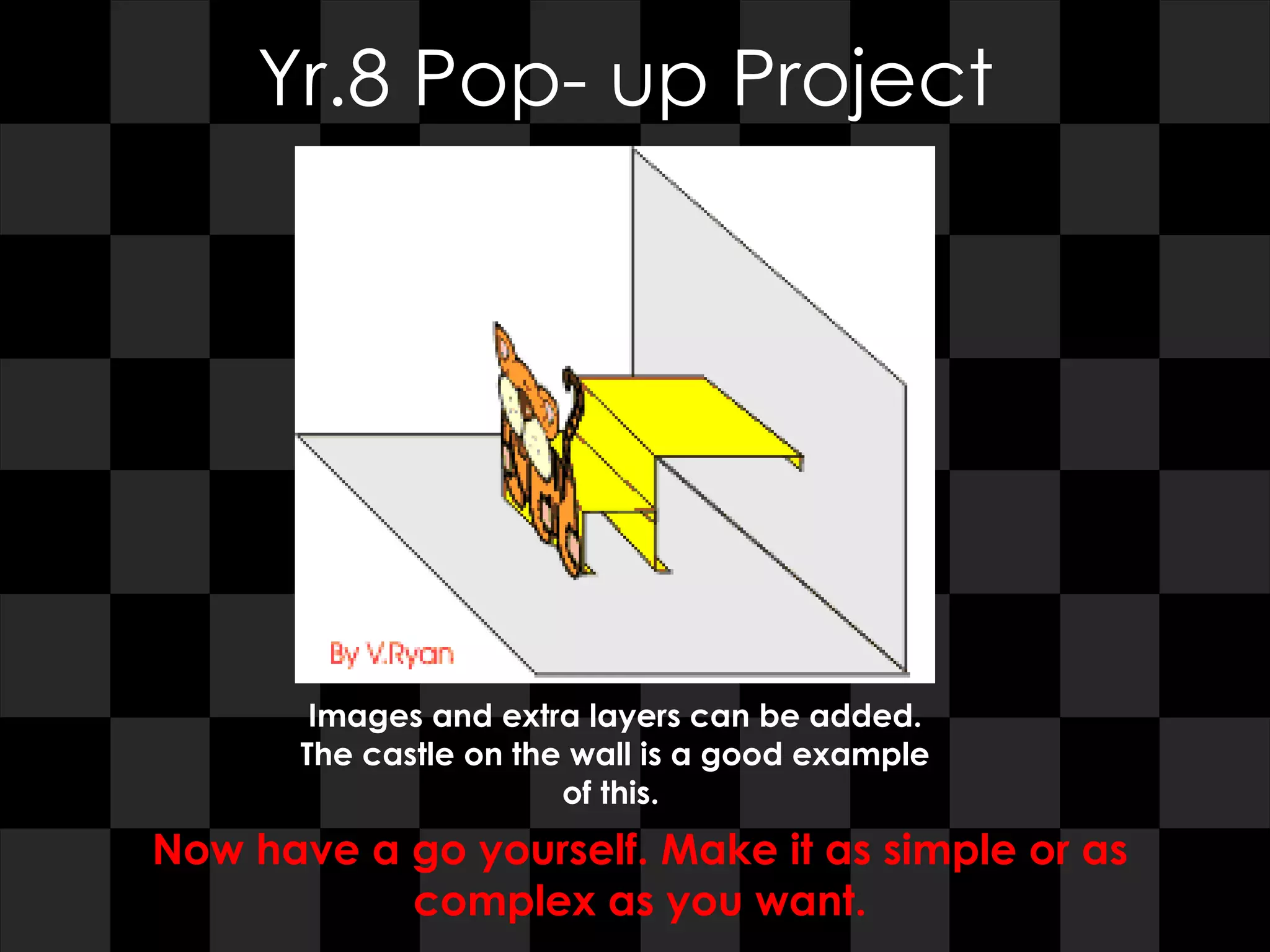 Yr.8 Pop- up Project Images and extra layers can be added. The castle on the wall is a good example of this.  Now have a go yourself. Make it as simple or as complex as you want. 