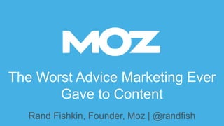 The Worst Advice Marketing Ever
Gave to Content
Rand Fishkin, Founder, Moz | @randfish
 