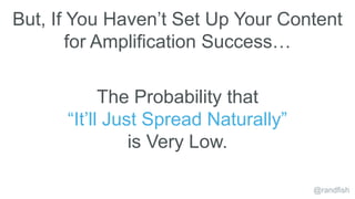 But, If You Haven’t Set Up Your Content
for Amplification Success…
@randfish
The Probability that
“It’ll Just Spread Natur...