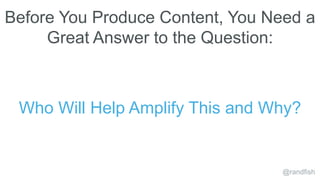 Before You Produce Content, You Need a
Great Answer to the Question:
@randfish
Who Will Help Amplify This and Why?
 