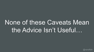 None of these Caveats Mean
the Advice Isn’t Useful…
@randfish
 