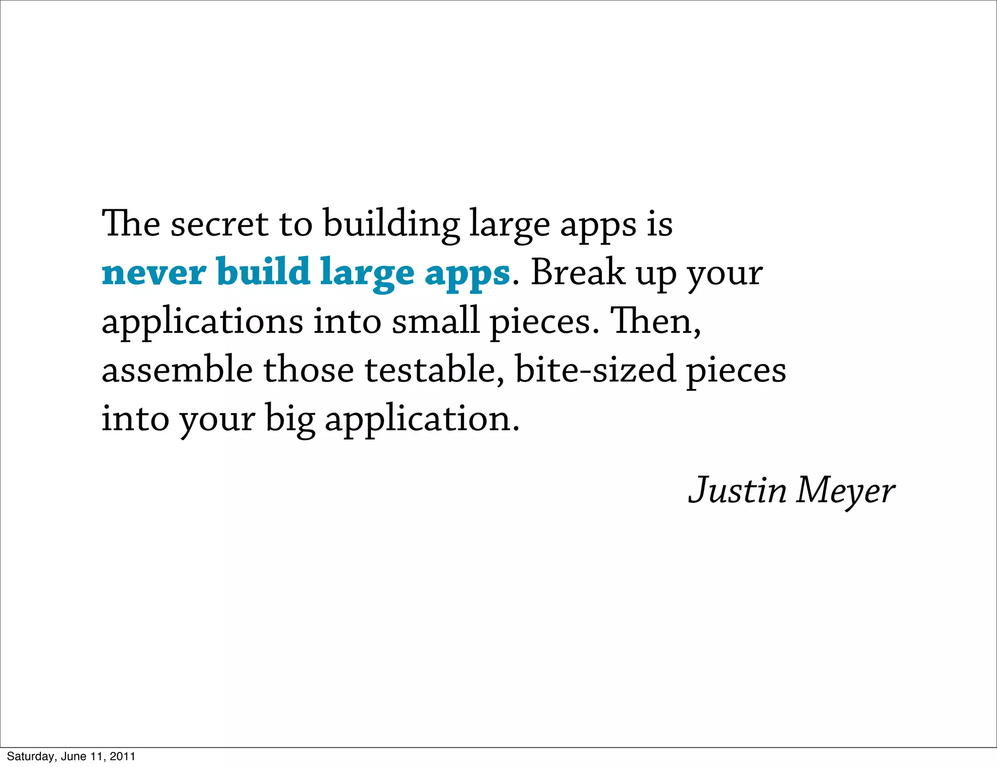 e secret to building large apps is
                never build large apps. Break up your
                applications into small pieces. en,
                assemble those testable, bite-sized pieces
                into your big application.
                                                   Justin Meyer




Saturday, June 11, 2011
 