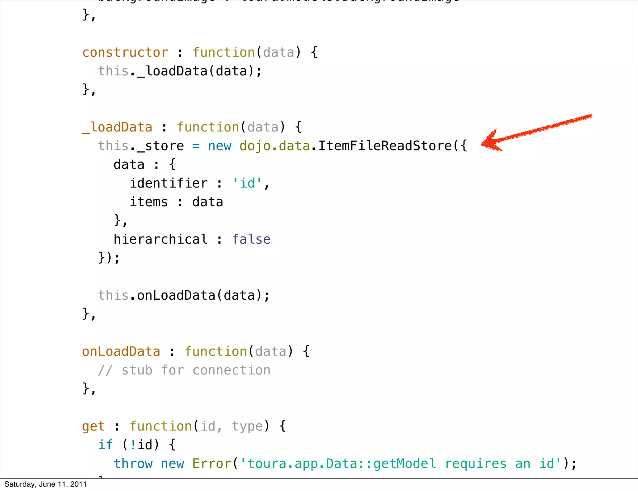 backgroundImage : toura.models.BackgroundImage
           },

           constructor : function(data) {
             this._loadData(data);
           },

           _loadData : function(data) {
             this._store = new dojo.data.ItemFileReadStore({
               data : {
                  identifier : 'id',
                  items : data
               },
               hierarchical : false
             });

             this.onLoadData(data);
           },

           onLoadData : function(data) {
             // stub for connection
           },

                      get : function(id, type) {
                        if (!id) {
                          throw new Error('toura.app.Data::getModel requires an id');
Saturday, June 11, 2011 }
 