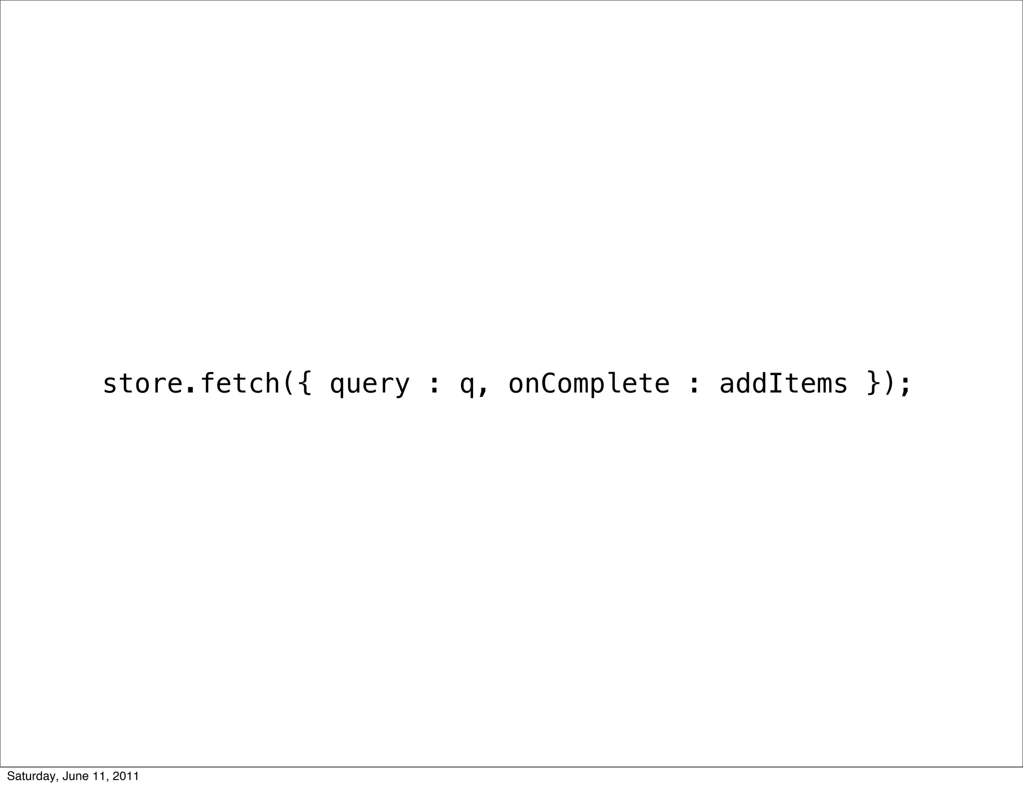 store.fetch({ query : q, onComplete : addItems });




Saturday, June 11, 2011
 