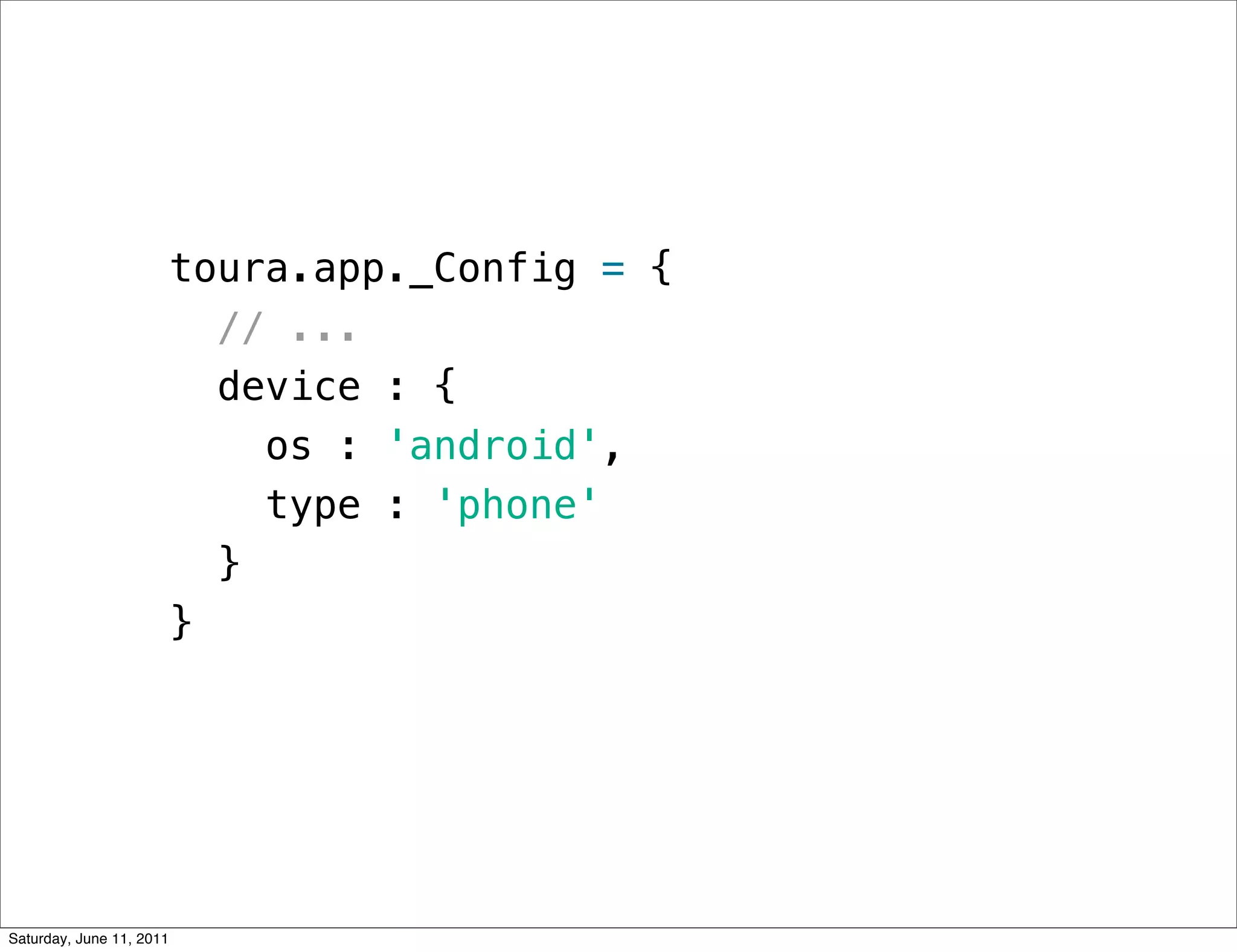 toura.app._Config = {
                            // ...
                            device : {
                              os : 'android',
                              type : 'phone'
                            }
                          }




Saturday, June 11, 2011
 